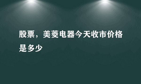 股票，美菱电器今天收市价格是多少