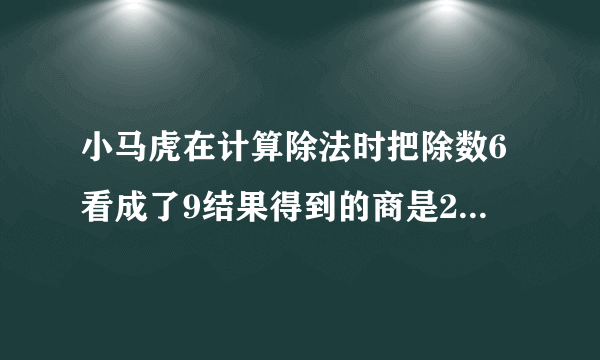 小马虎在计算除法时把除数6看成了9结果得到的商是20你知到正确的商是多少吗？