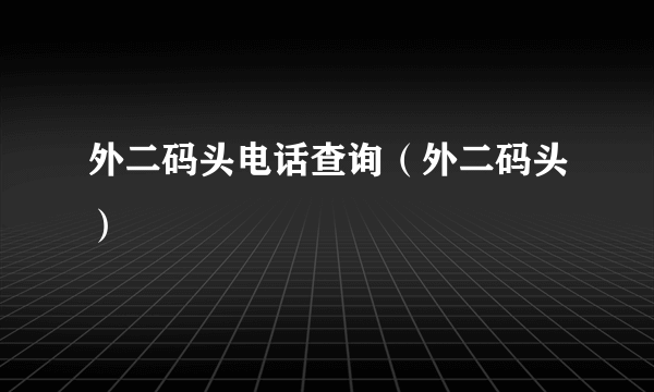 外二码头电话查询（外二码头）
