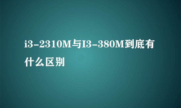 i3-2310M与I3-380M到底有什么区别