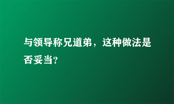 与领导称兄道弟，这种做法是否妥当？