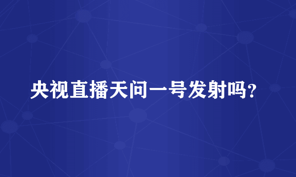 央视直播天问一号发射吗？