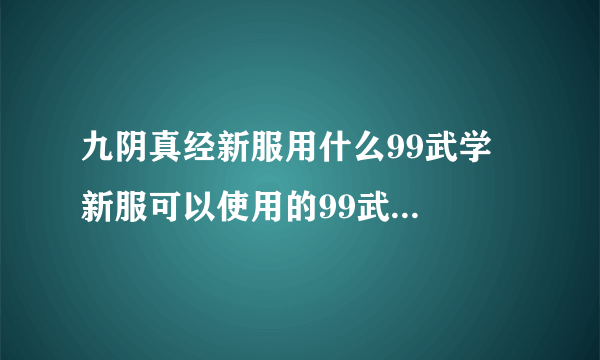 九阴真经新服用什么99武学  新服可以使用的99武学有哪些