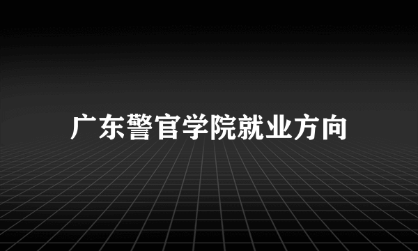 广东警官学院就业方向