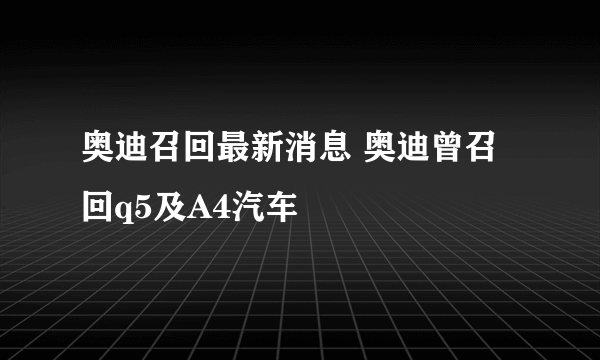 奥迪召回最新消息 奥迪曾召回q5及A4汽车