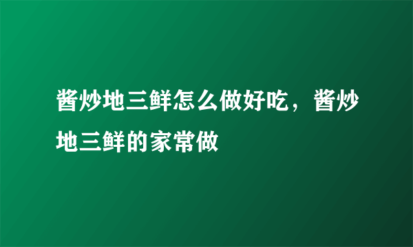 酱炒地三鲜怎么做好吃，酱炒地三鲜的家常做