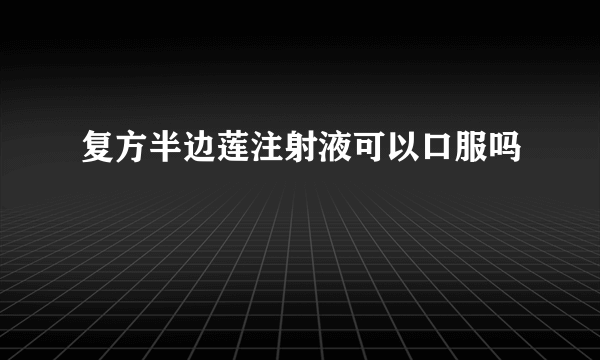 复方半边莲注射液可以口服吗