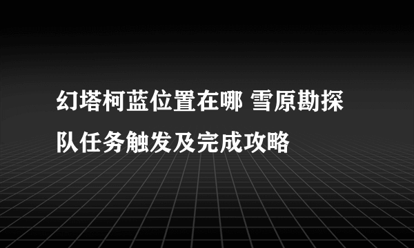 幻塔柯蓝位置在哪 雪原勘探队任务触发及完成攻略