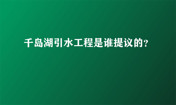 千岛湖引水工程是谁提议的？