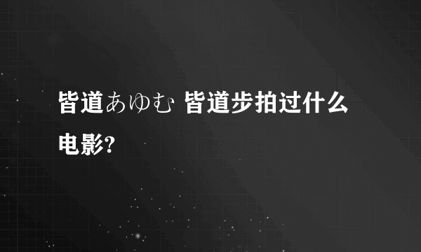 皆道あゆむ 皆道步拍过什么电影?