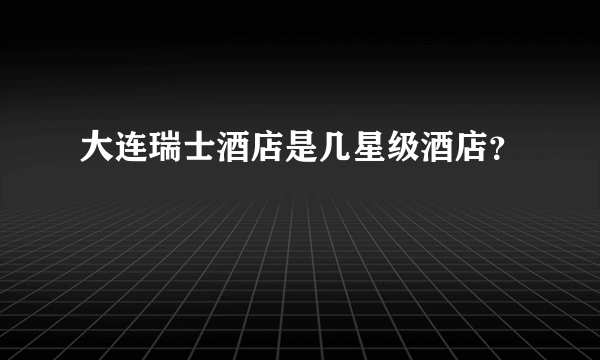大连瑞士酒店是几星级酒店？