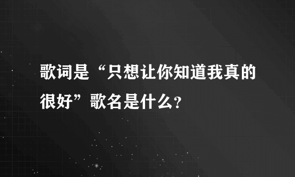 歌词是“只想让你知道我真的很好”歌名是什么？