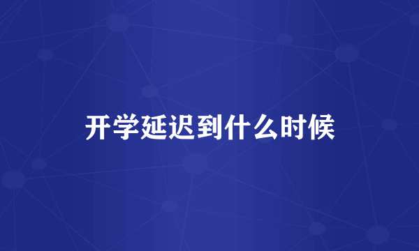 开学延迟到什么时候