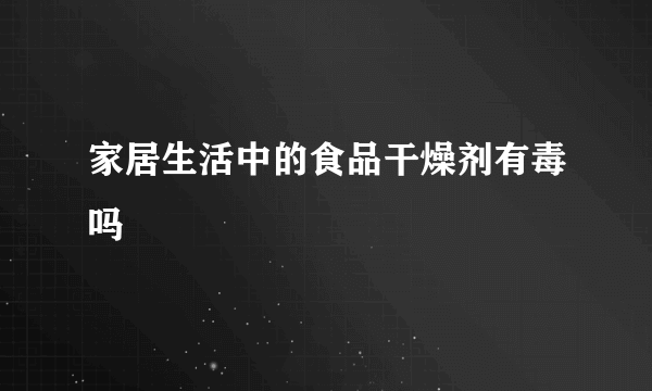 家居生活中的食品干燥剂有毒吗