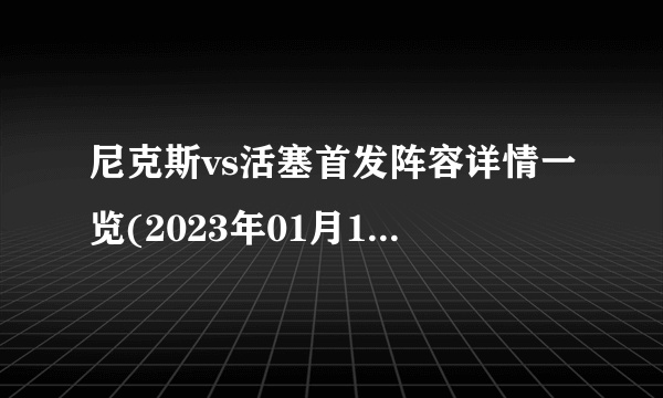尼克斯vs活塞首发阵容详情一览(2023年01月16日)-飞外