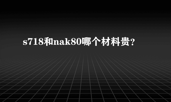 s718和nak80哪个材料贵？