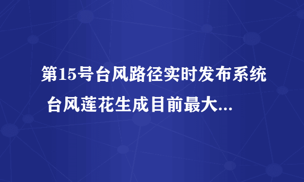 第15号台风路径实时发布系统 台风莲花生成目前最大风力8级