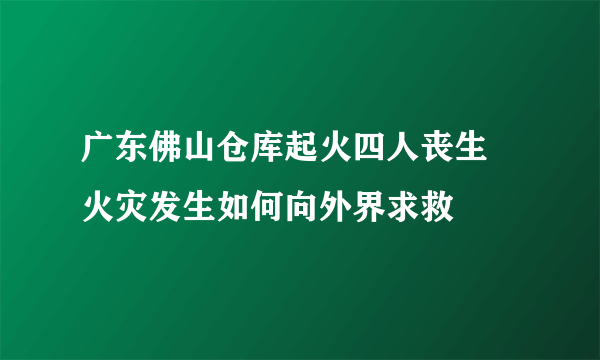 广东佛山仓库起火四人丧生 火灾发生如何向外界求救