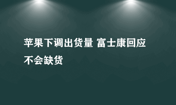 苹果下调出货量 富士康回应不会缺货