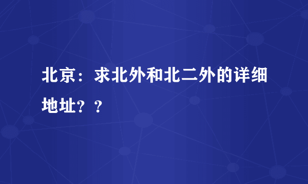 北京：求北外和北二外的详细地址？？