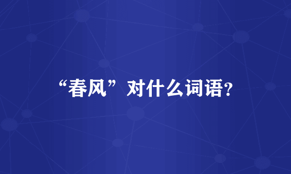 “春风”对什么词语？