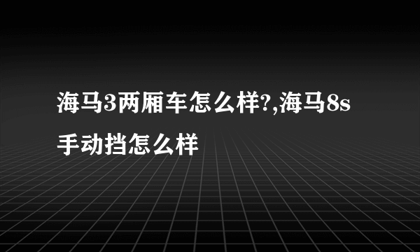海马3两厢车怎么样?,海马8s手动挡怎么样
