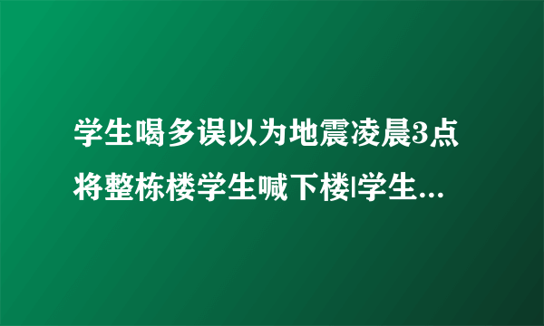学生喝多误以为地震凌晨3点将整栋楼学生喊下楼|学生|地震|宿舍楼_飞外新闻