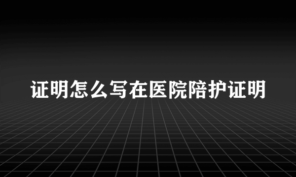 证明怎么写在医院陪护证明