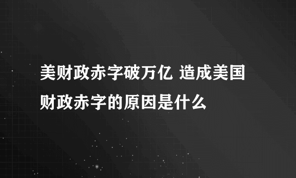 美财政赤字破万亿 造成美国财政赤字的原因是什么