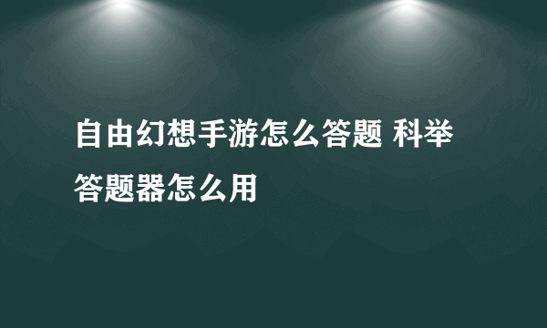 自由幻想手游怎么答题 科举答题器怎么用
