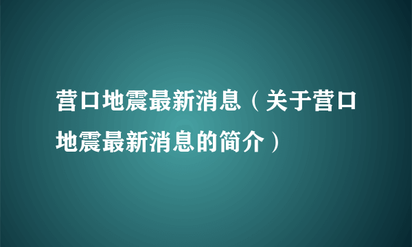 营口地震最新消息（关于营口地震最新消息的简介）