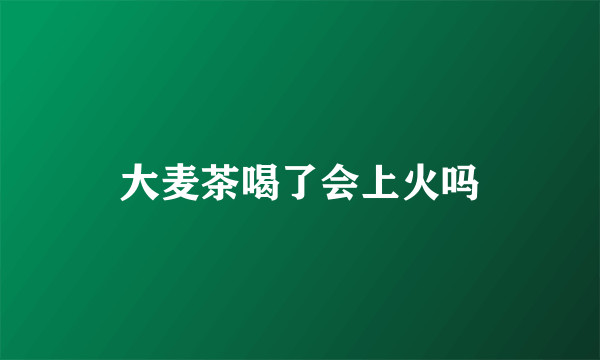 大麦茶喝了会上火吗