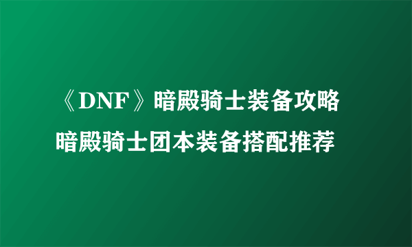 《DNF》暗殿骑士装备攻略 暗殿骑士团本装备搭配推荐