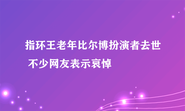 指环王老年比尔博扮演者去世 不少网友表示哀悼