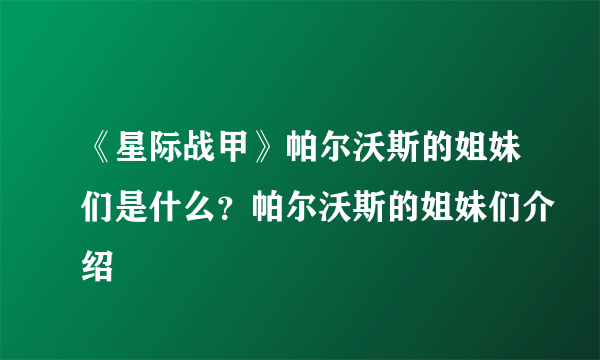《星际战甲》帕尔沃斯的姐妹们是什么？帕尔沃斯的姐妹们介绍