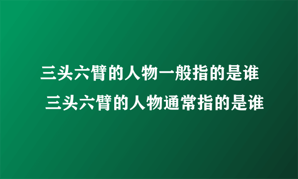 三头六臂的人物一般指的是谁 三头六臂的人物通常指的是谁