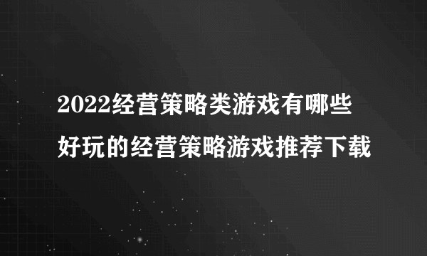 2022经营策略类游戏有哪些 好玩的经营策略游戏推荐下载
