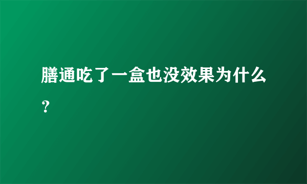 膳通吃了一盒也没效果为什么？
