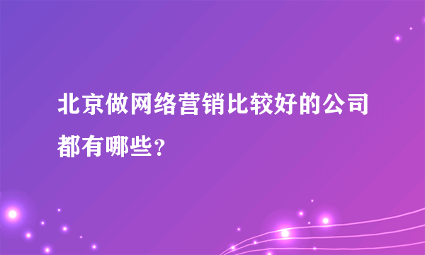 北京做网络营销比较好的公司都有哪些？
