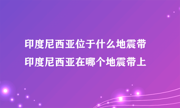 印度尼西亚位于什么地震带 印度尼西亚在哪个地震带上