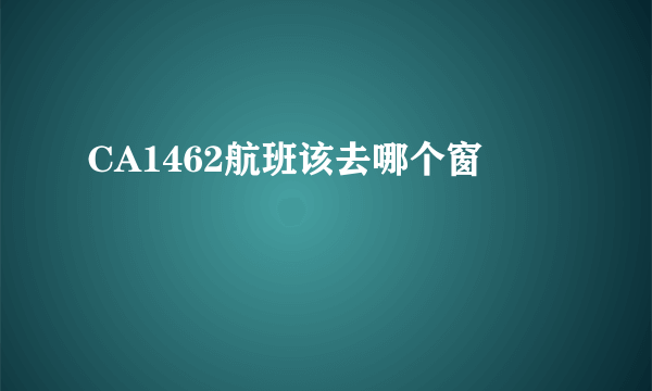 CA1462航班该去哪个窗