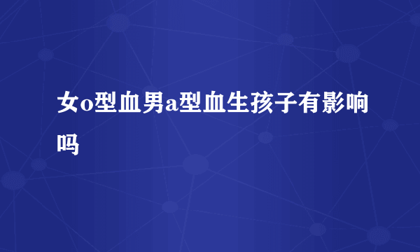 女o型血男a型血生孩子有影响吗