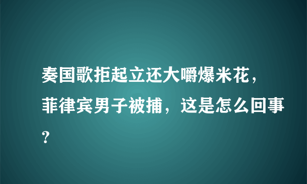 奏国歌拒起立还大嚼爆米花，菲律宾男子被捕，这是怎么回事？