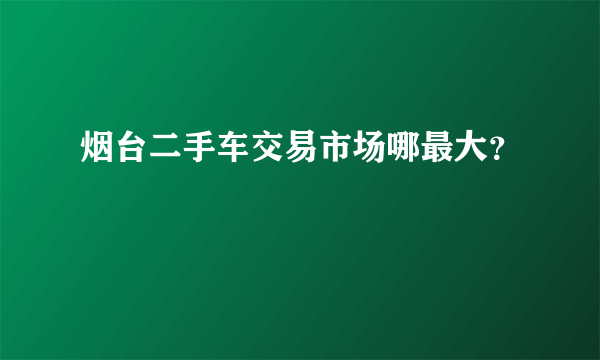 烟台二手车交易市场哪最大？