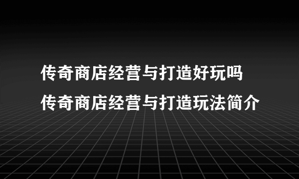 传奇商店经营与打造好玩吗 传奇商店经营与打造玩法简介