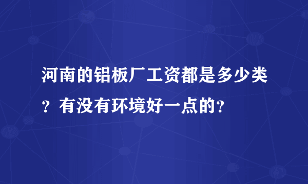 河南的铝板厂工资都是多少类？有没有环境好一点的？