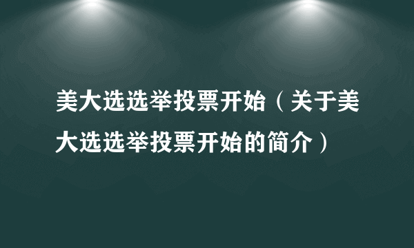 美大选选举投票开始（关于美大选选举投票开始的简介）