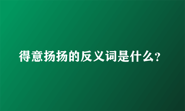 得意扬扬的反义词是什么？