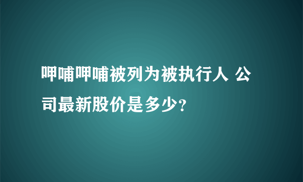 呷哺呷哺被列为被执行人 公司最新股价是多少？