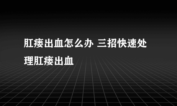肛瘘出血怎么办 三招快速处理肛瘘出血